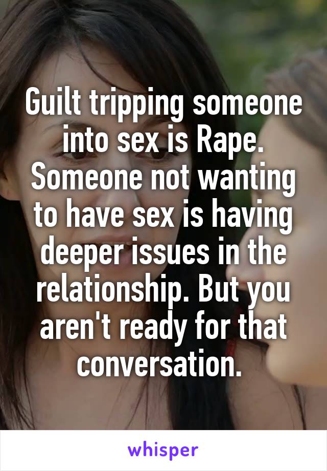 Guilt tripping someone into sex is Rape. Someone not wanting to have sex is having deeper issues in the relationship. But you aren't ready for that conversation. 