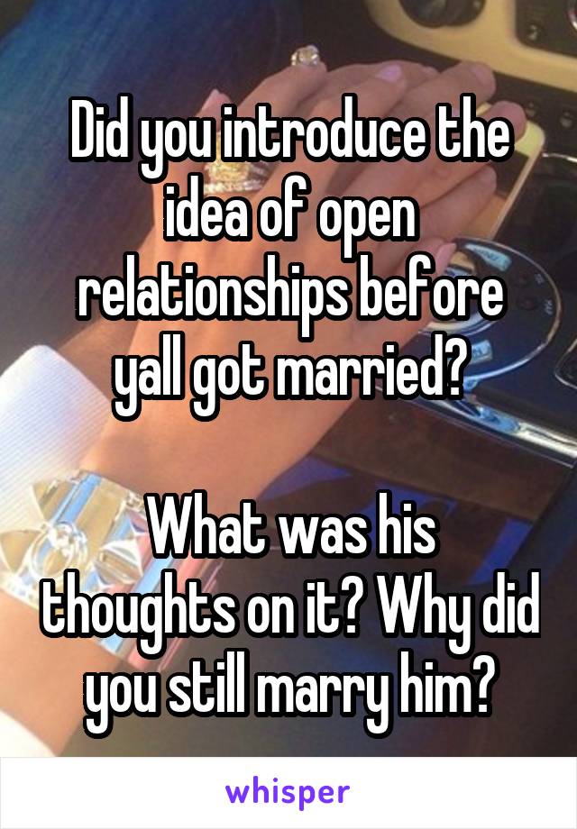 Did you introduce the idea of open relationships before yall got married?

What was his thoughts on it? Why did you still marry him?