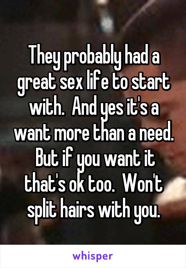 They probably had a great sex life to start with.  And yes it's a want more than a need.  But if you want it that's ok too.  Won't split hairs with you.