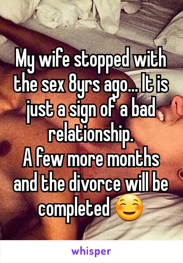 My wife stopped with the sex 8yrs ago... It is just a sign of a bad relationship.
A few more months and the divorce will be completed ☺️