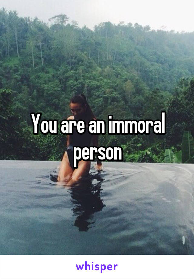 You are an immoral person