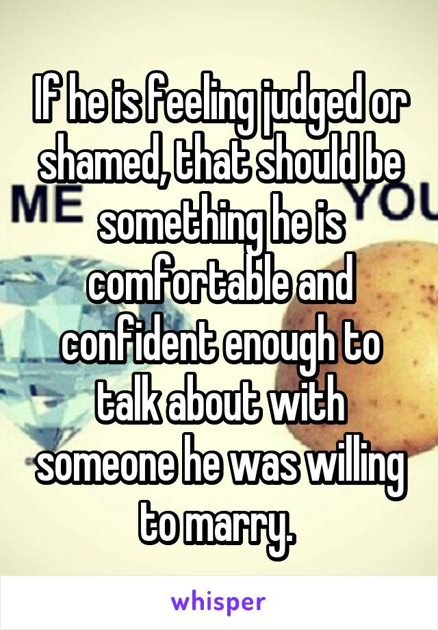 If he is feeling judged or shamed, that should be something he is comfortable and confident enough to talk about with someone he was willing to marry. 