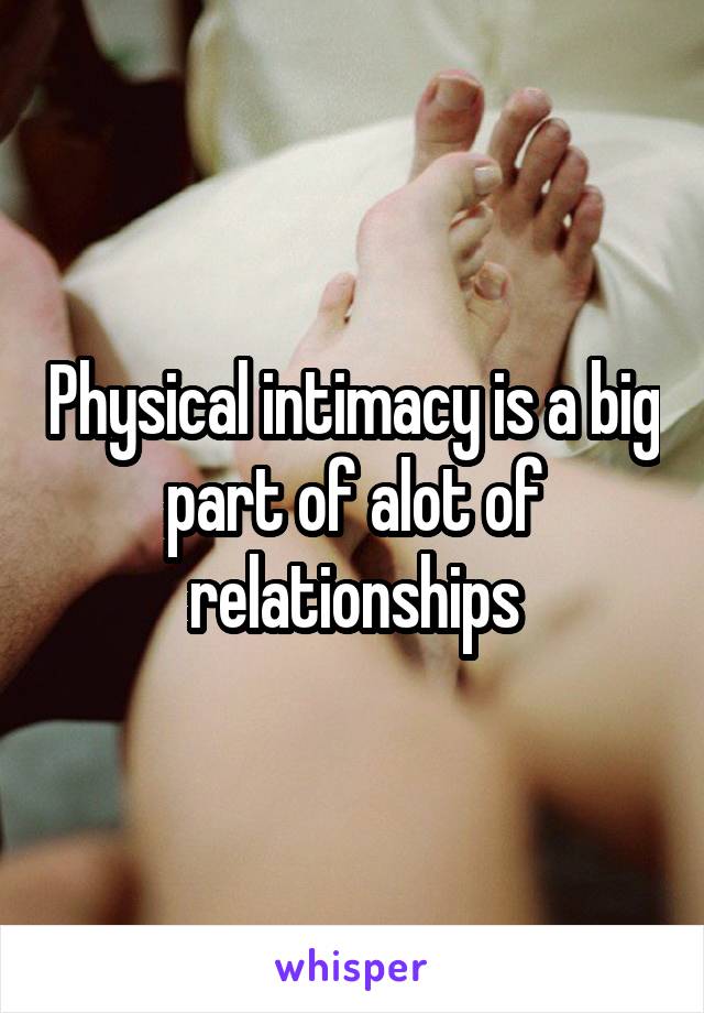 Physical intimacy is a big part of alot of relationships