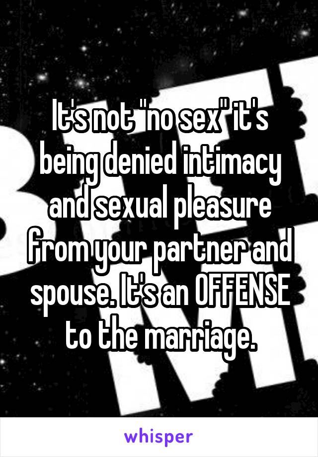 It's not "no sex" it's being denied intimacy and sexual pleasure from your partner and spouse. It's an OFFENSE to the marriage.