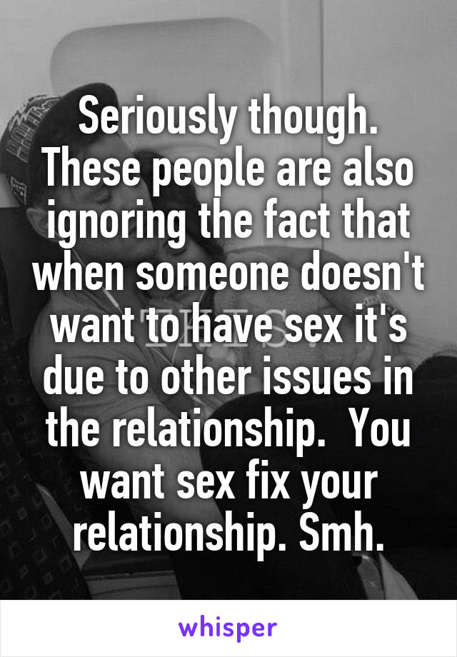 Seriously though. These people are also ignoring the fact that when someone doesn't want to have sex it's due to other issues in the relationship.  You want sex fix your relationship. Smh.