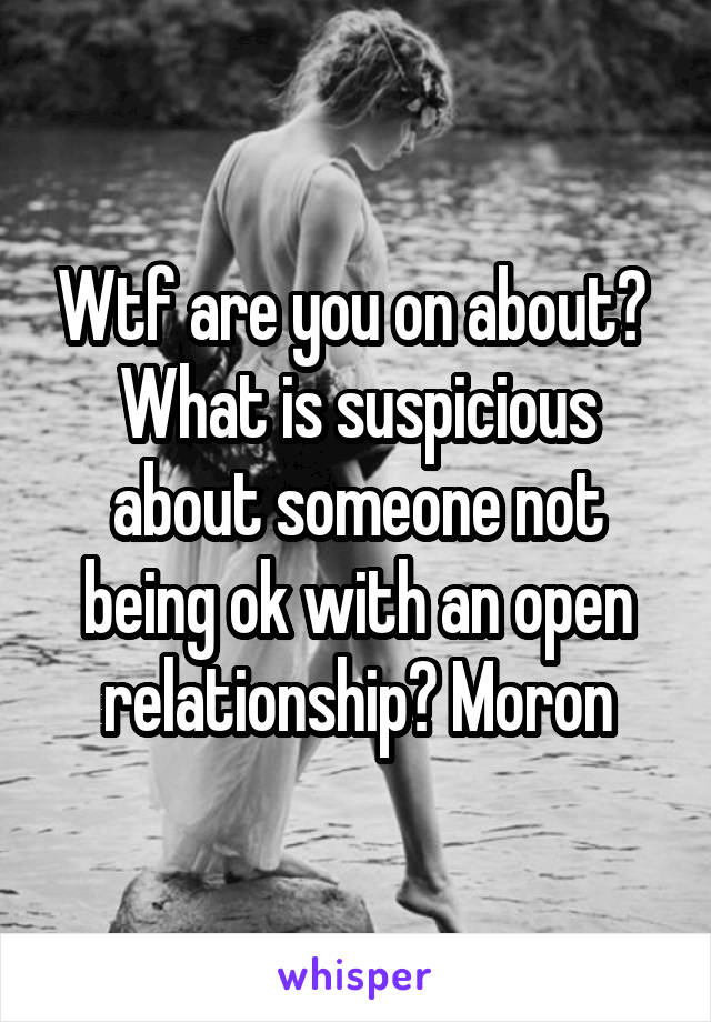 Wtf are you on about?  What is suspicious about someone not being ok with an open relationship? Moron