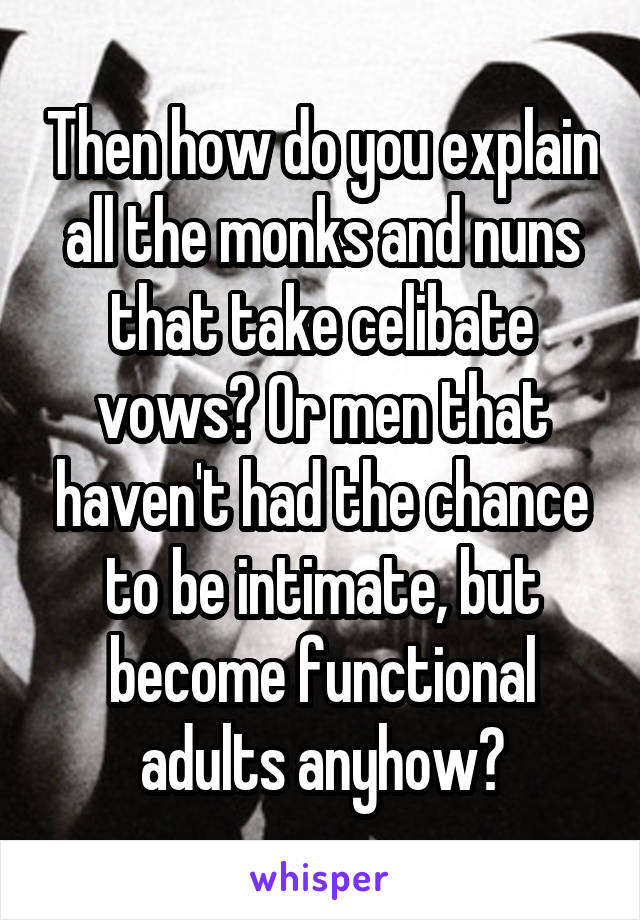 Then how do you explain all the monks and nuns that take celibate vows? Or men that haven't had the chance to be intimate, but become functional adults anyhow?