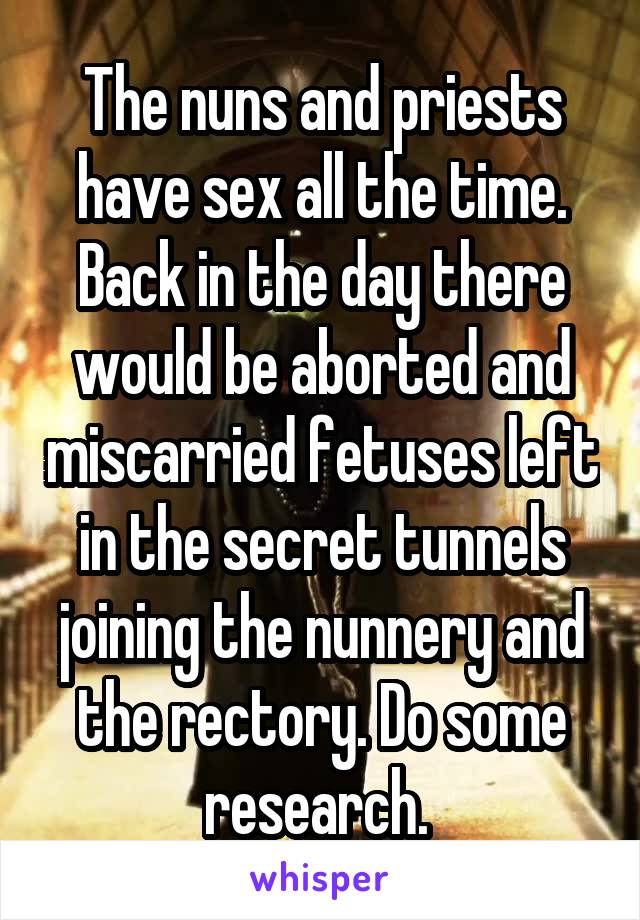 The nuns and priests have sex all the time. Back in the day there would be aborted and miscarried fetuses left in the secret tunnels joining the nunnery and the rectory. Do some research. 