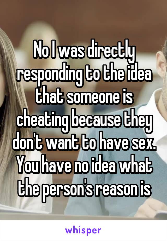 No I was directly responding to the idea that someone is cheating because they don't want to have sex. You have no idea what the person's reason is