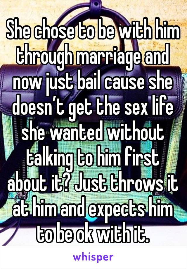 She chose to be with him through marriage and now just bail cause she doesn’t get the sex life she wanted without talking to him first about it? Just throws it at him and expects him to be ok with it.