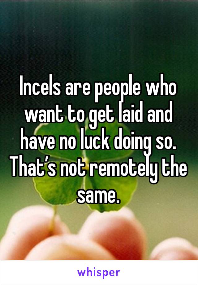 Incels are people who want to get laid and have no luck doing so. That’s not remotely the same. 