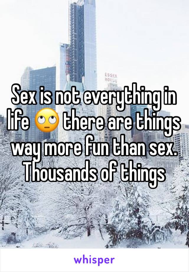 Sex is not everything in life 🙄 there are things way more fun than sex. Thousands of things