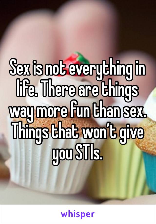 Sex is not everything in life. There are things way more fun than sex. Things that won’t give you STIs. 