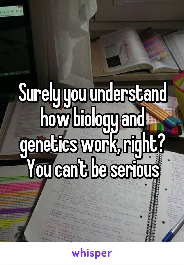 Surely you understand how biology and genetics work, right? You can't be serious