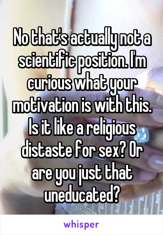 No that's actually not a scientific position. I'm curious what your motivation is with this. Is it like a religious distaste for sex? Or are you just that uneducated?