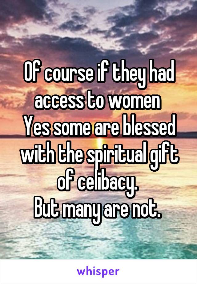 Of course if they had access to women 
Yes some are blessed with the spiritual gift of celibacy. 
But many are not. 