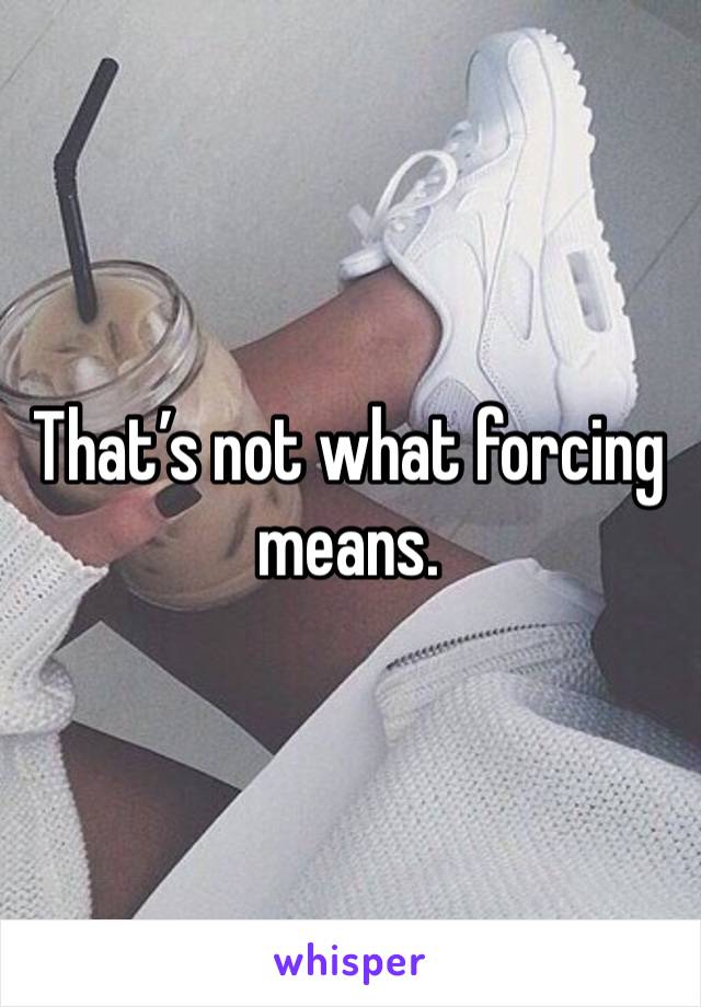 That’s not what forcing means.