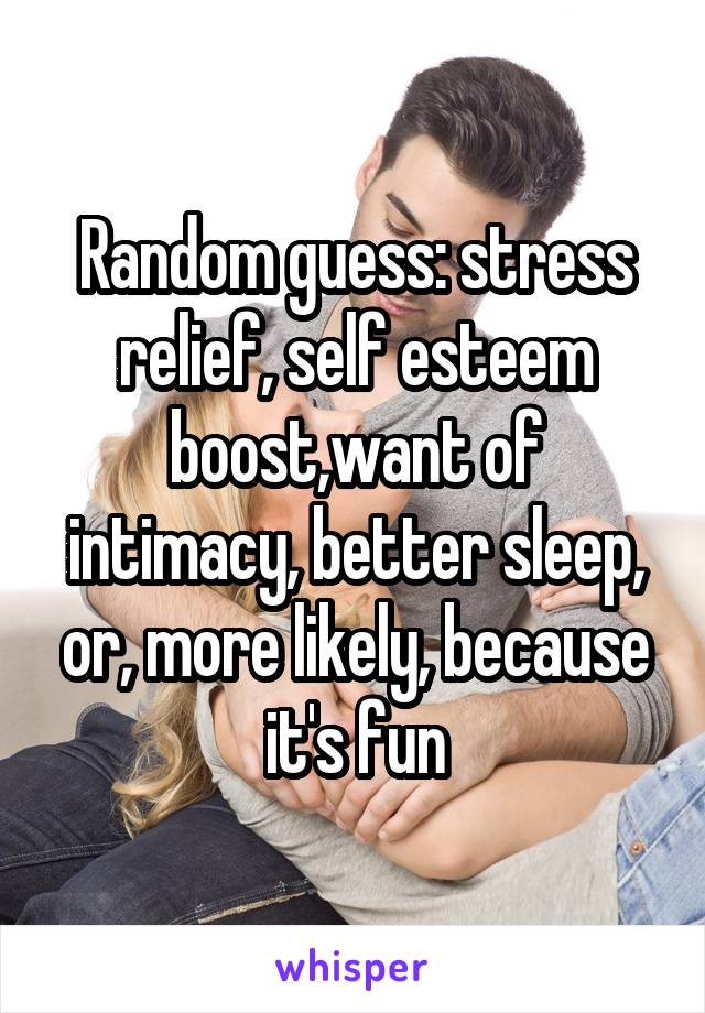 Random guess: stress relief, self esteem boost,want of intimacy, better sleep, or, more likely, because it's fun