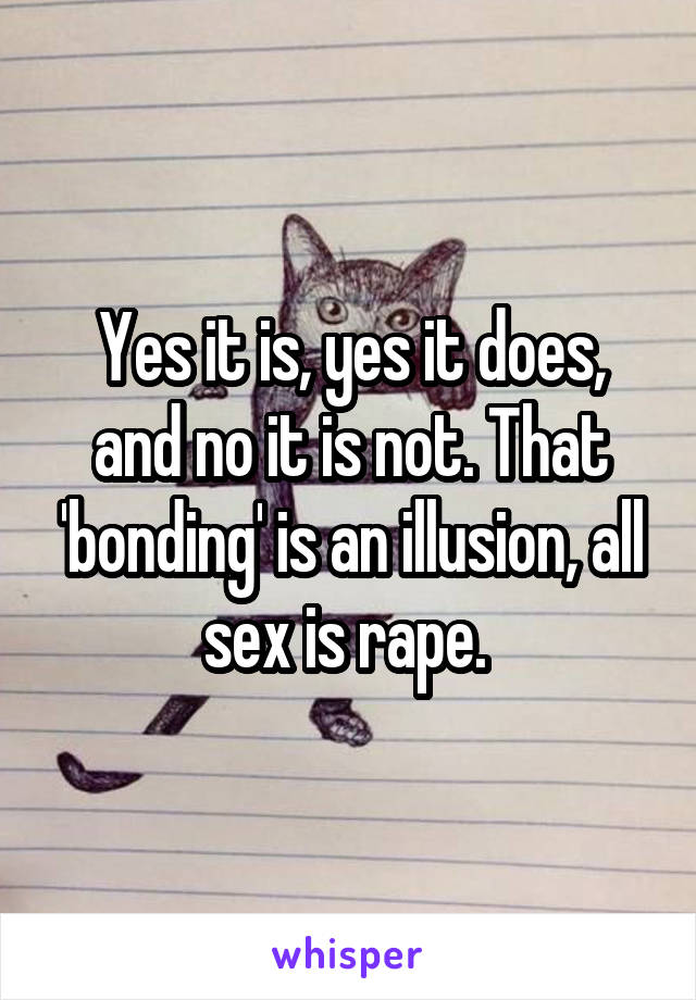 Yes it is, yes it does, and no it is not. That 'bonding' is an illusion, all sex is rape. 