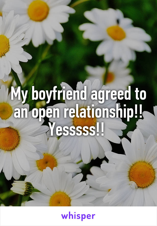 My boyfriend agreed to an open relationship!! Yesssss!! 