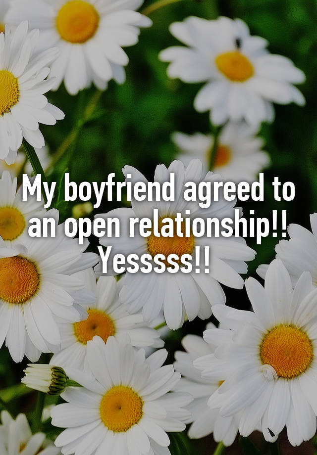 My boyfriend agreed to an open relationship!! Yesssss!! 