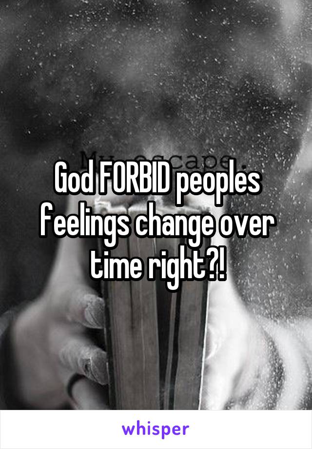 God FORBID peoples feelings change over time right?!