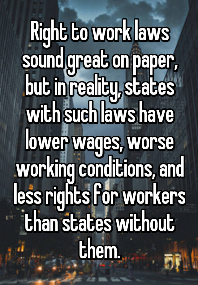 Right to work laws sound great on paper, but in reality, states with such laws have lower wages, worse working conditions, and less rights for workers than states without them.