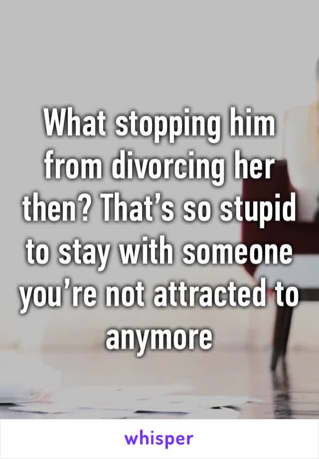 What stopping him from divorcing her then? That’s so stupid to stay with someone you’re not attracted to anymore