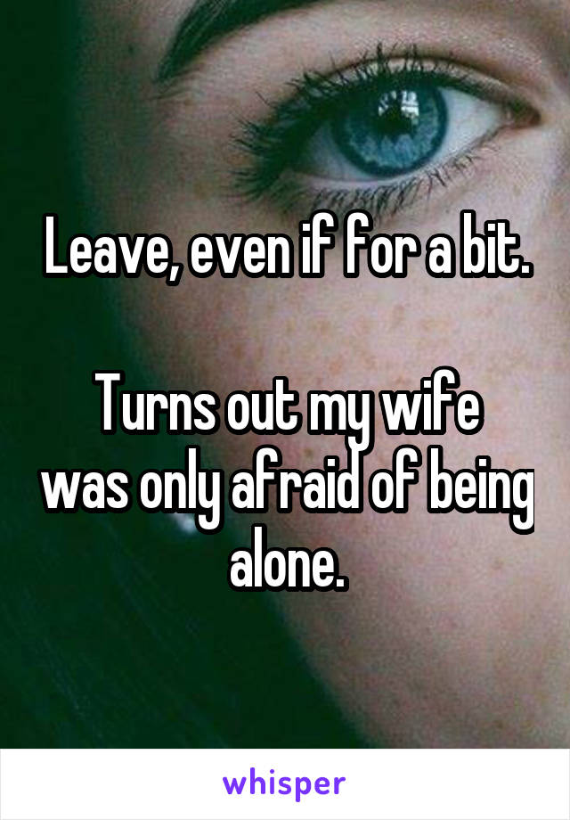 Leave, even if for a bit.

Turns out my wife was only afraid of being alone.