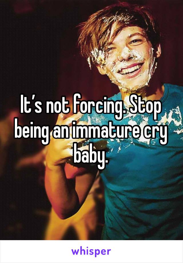 It’s not forcing. Stop being an immature cry baby.