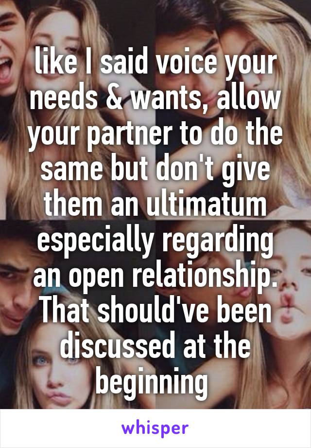 like I said voice your needs & wants, allow your partner to do the same but don't give them an ultimatum especially regarding an open relationship. That should've been discussed at the beginning 