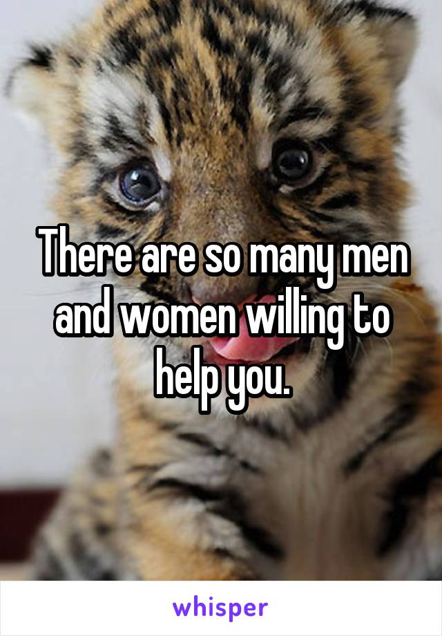 There are so many men and women willing to help you.