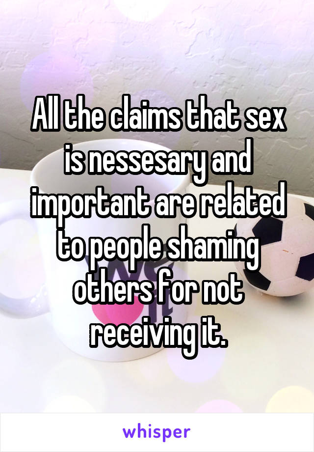 All the claims that sex is nessesary and important are related to people shaming others for not receiving it.