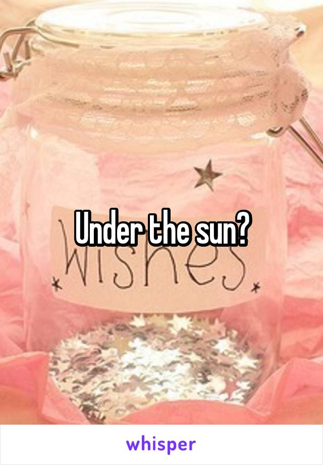 Under the sun?