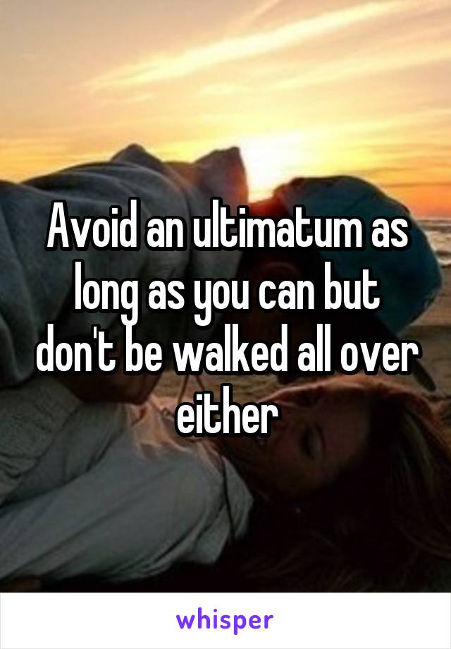 Avoid an ultimatum as long as you can but don't be walked all over either