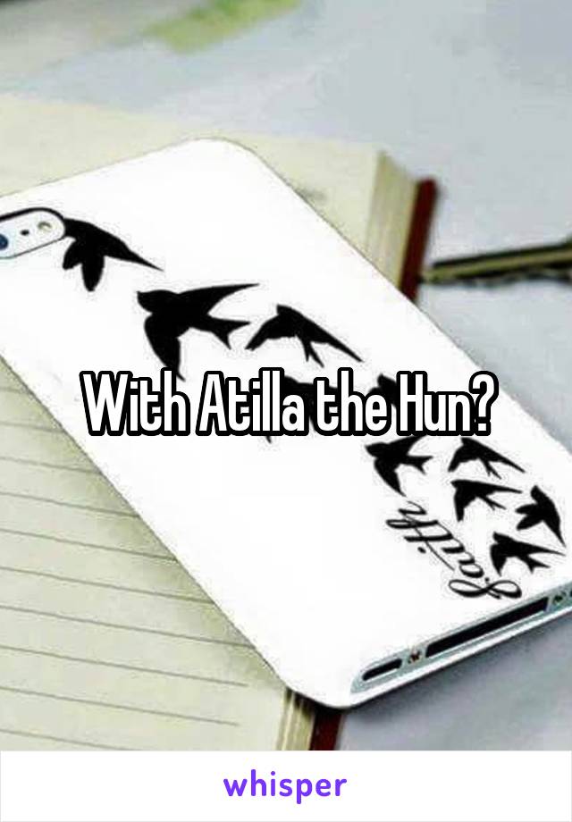 With Atilla the Hun?