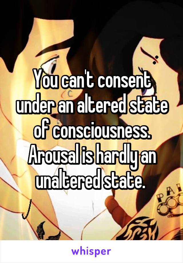 You can't consent under an altered state of consciousness. Arousal is hardly an unaltered state. 