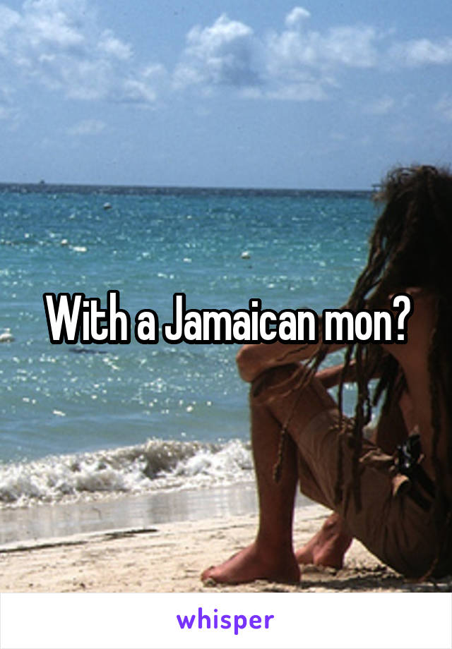 With a Jamaican mon?