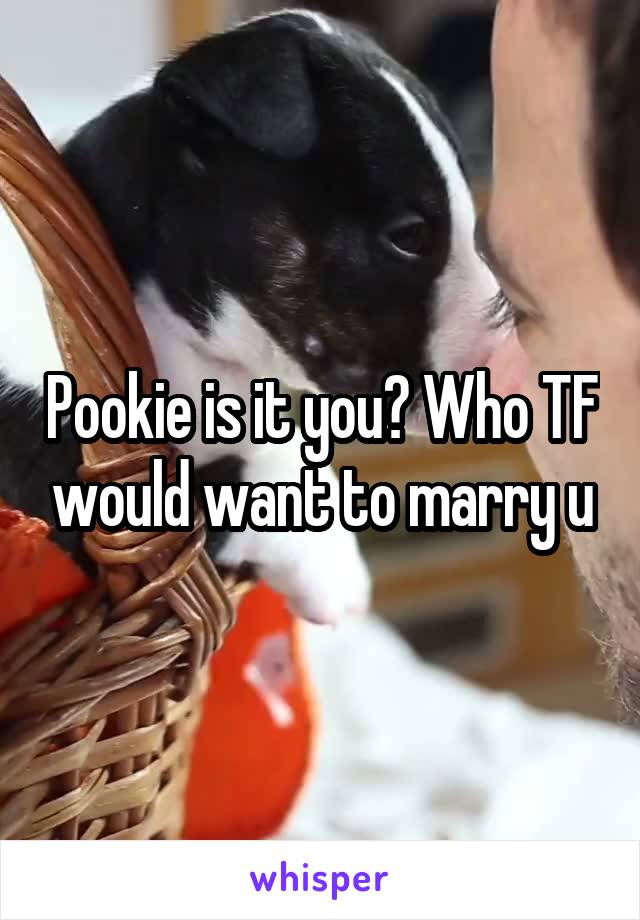 Pookie is it you? Who TF would want to marry u