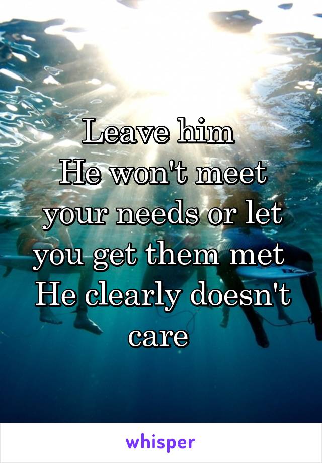 Leave him 
He won't meet your needs or let you get them met 
He clearly doesn't care 