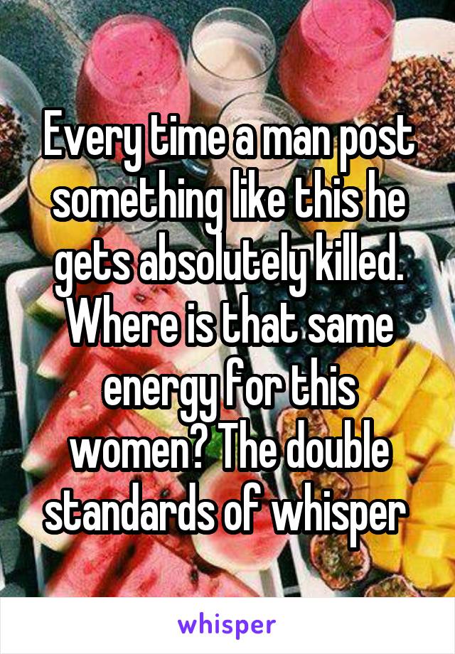 Every time a man post something like this he gets absolutely killed. Where is that same energy for this women? The double standards of whisper 