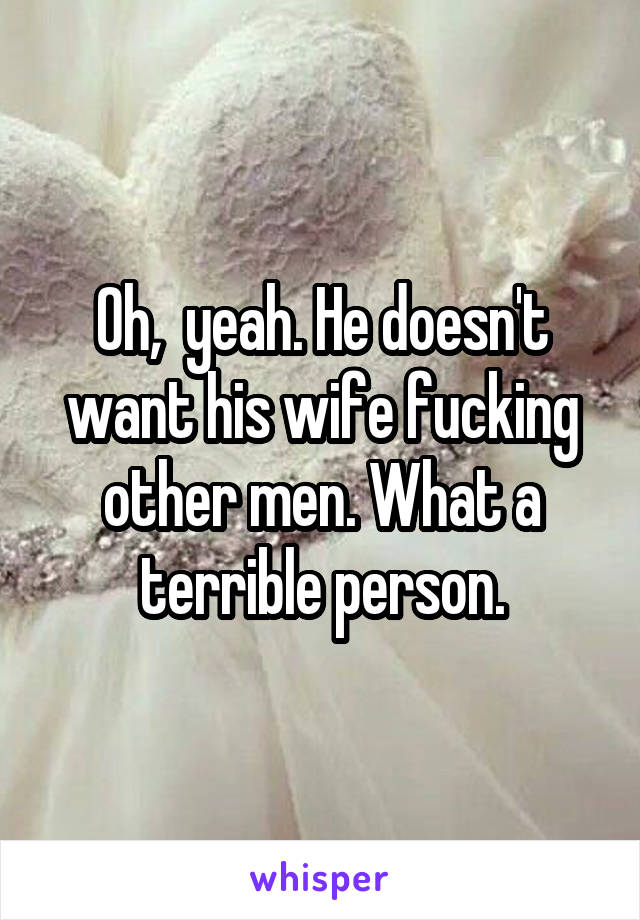 Oh,  yeah. He doesn't want his wife fucking other men. What a terrible person.