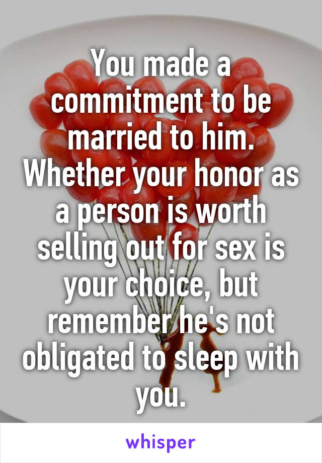 You made a commitment to be married to him. Whether your honor as a person is worth selling out for sex is your choice, but remember he's not obligated to sleep with you.