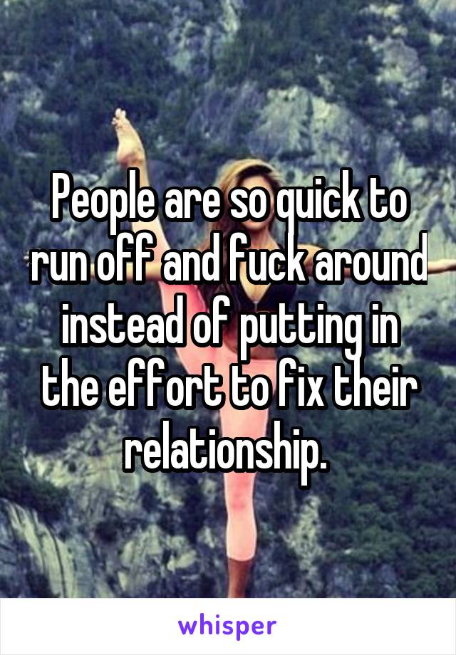 People are so quick to run off and fuck around instead of putting in the effort to fix their relationship. 