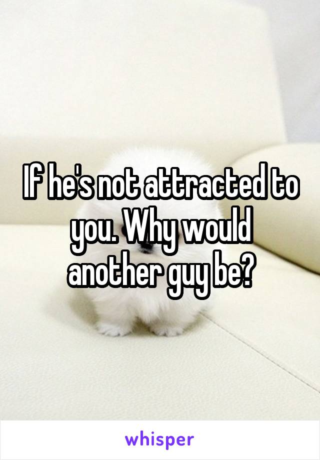 If he's not attracted to you. Why would another guy be?