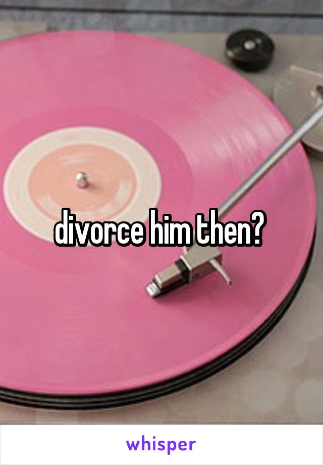 divorce him then? 