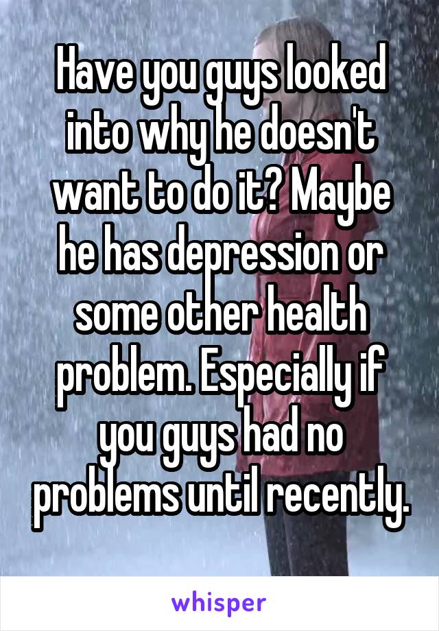 Have you guys looked into why he doesn't want to do it? Maybe he has depression or some other health problem. Especially if you guys had no problems until recently. 