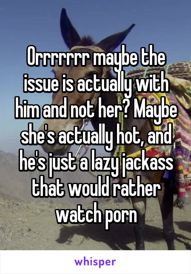 Orrrrrrr maybe the issue is actually with him and not her? Maybe she's actually hot, and he's just a lazy jackass that would rather watch porn