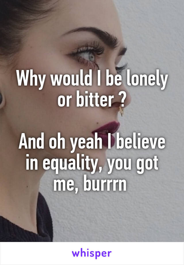 Why would I be lonely or bitter ?

And oh yeah I believe in equality, you got me, burrrn 