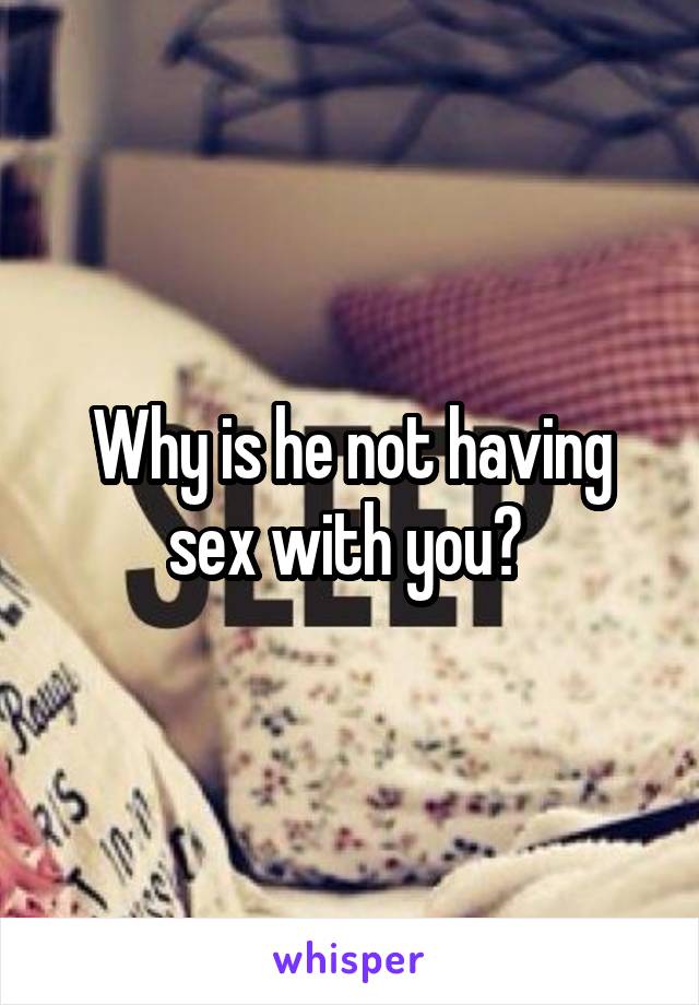 Why is he not having sex with you? 